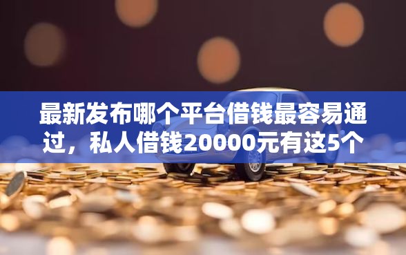 最新发布哪个平台借钱最容易通过，私人借钱20000元有这5个渠道