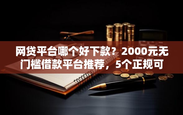 网贷平台哪个好下款？2000元无门槛借款平台推荐，5个正规可靠的贷款平台盘点