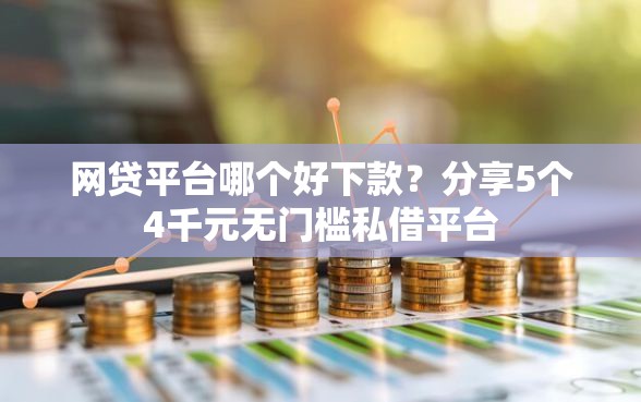 网贷平台哪个好下款？分享5个4千元无门槛私借平台