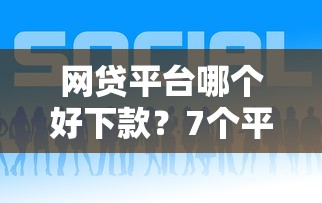 网贷平台哪个好下款？7个平台试试看哪个能下款