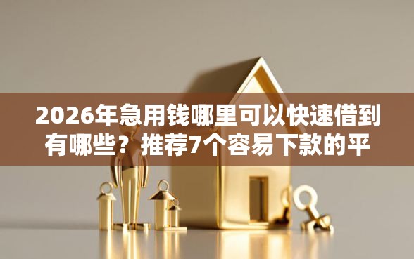 2026年急用钱哪里可以快速借到有哪些？推荐7个容易下款的平台
