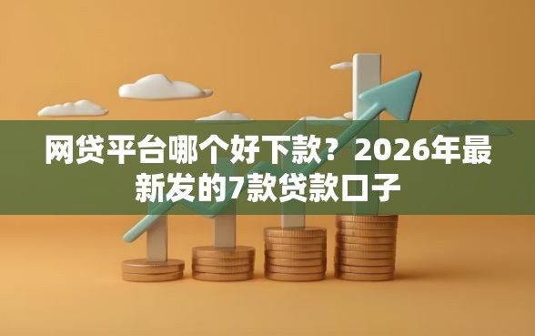 网贷平台哪个好下款？2026年最新发的7款贷款口子