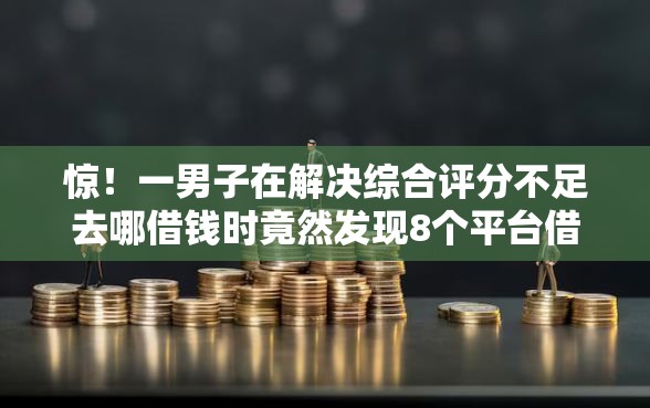 惊！一男子在解决综合评分不足去哪借钱时竟然发现8个平台借钱安全，事后分享了出来
