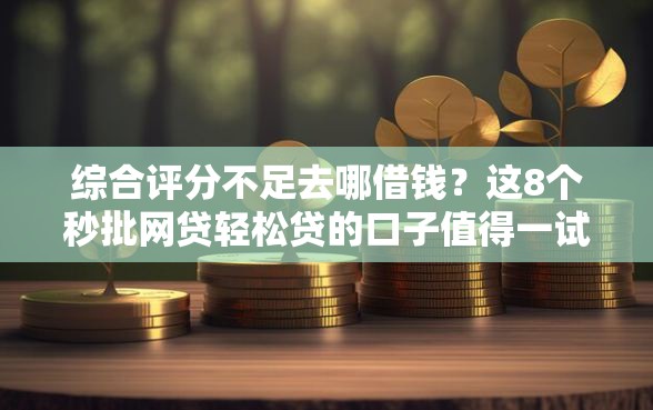 综合评分不足去哪借钱？这8个秒批网贷轻松贷的口子值得一试