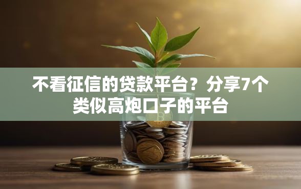 不看征信的贷款平台？分享7个类似高炮口子的平台