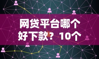 网贷平台哪个好下款？10个靠谱91借钱平台客服电话推荐