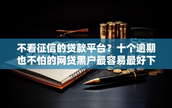 不看征信的贷款平台？十个逾期也不怕的网贷黑户最容易最好下款的平台