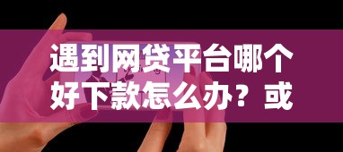 遇到网贷平台哪个好下款怎么办？或可尝试这5个好一点的网贷平台
