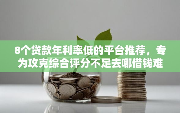 8个贷款年利率低的平台推荐，专为攻克综合评分不足去哪借钱难题