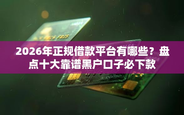 2026年正规借款平台有哪些？盘点十大靠谱黑户口子必下款