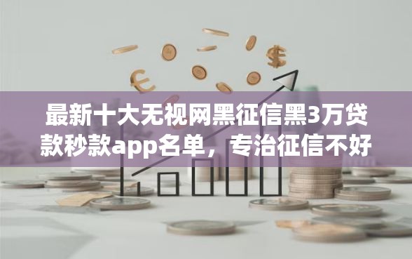最新十大无视网黑征信黑3万贷款秒款app名单，专治征信不好哪里可以借钱