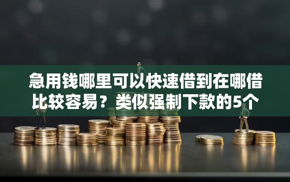 急用钱哪里可以快速借到在哪借比较容易？类似强制下款的5个口子参考