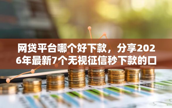 网贷平台哪个好下款，分享2026年最新7个无视征信秒下款的口子