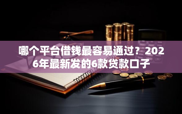 哪个平台借钱最容易通过？2026年最新发的6款贷款口子
