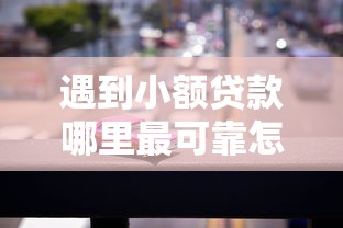 遇到小额贷款哪里最可靠怎么办？或可尝试这8个汽车抵押贷款平台正规