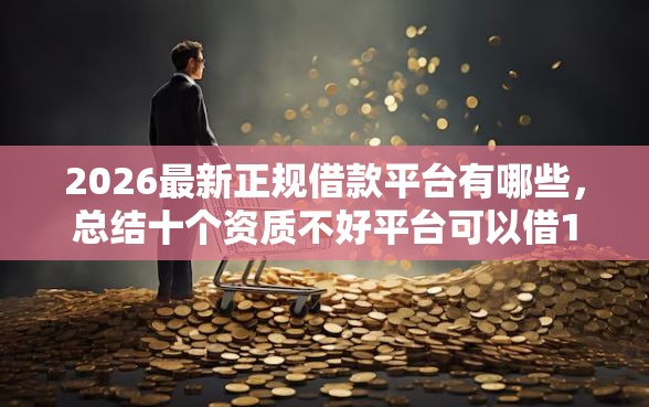 2026最新正规借款平台有哪些,总结十个资质不好平台可以借100! 2026最新正规借款平台有哪些,总结十个资质不好平台可以借100!