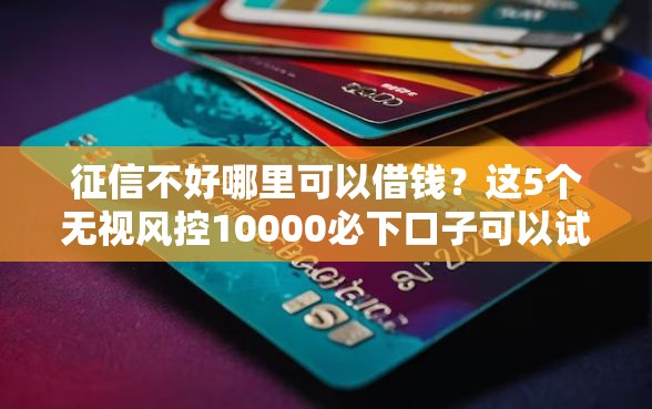 征信不好哪里可以借钱?这5个无视风控10000必下口子可以试试 征信不好哪里可以借钱?这5个无视风控10000必下口子可以试试
