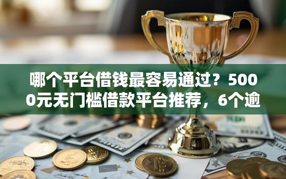 哪个平台借钱最容易通过？5000元无门槛借款平台推荐，6个逾期太多仍可下款的平台盘点