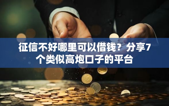 征信不好哪里可以借钱?分享7个类似高炮口子的平台 征信不好哪里可以借钱?分享7个类似高炮口子的平台