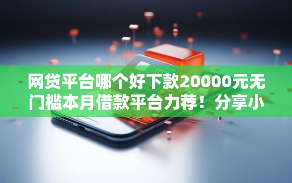 网贷平台哪个好下款20000元无门槛本月借款平台力荐！分享小额网贷口子20000元无门槛借款