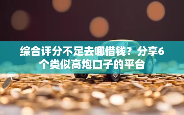 综合评分不足去哪借钱？分享6个类似高炮口子的平台