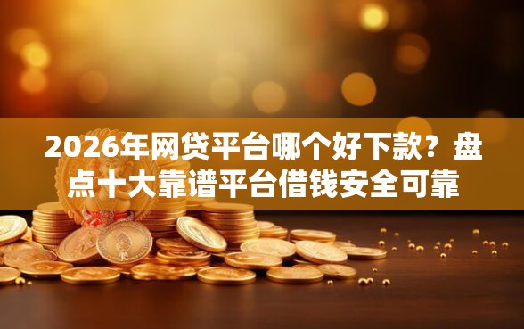 2026年网贷平台哪个好下款？盘点十大靠谱平台借钱安全可靠