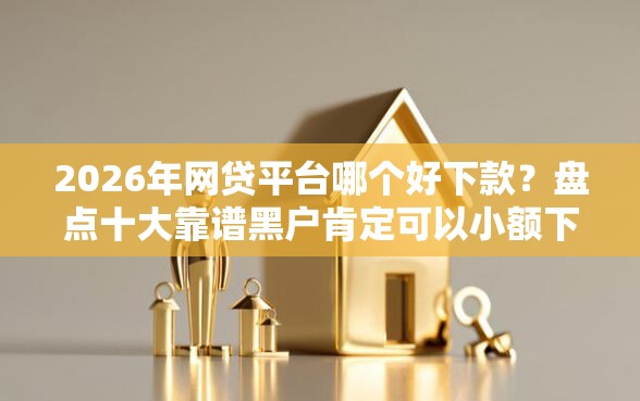 2026年网贷平台哪个好下款？盘点十大靠谱黑户肯定可以小额下款的平台