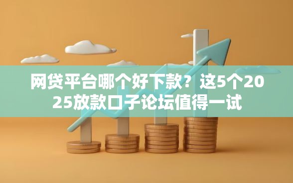 网贷平台哪个好下款？这5个2025放款口子论坛值得一试
