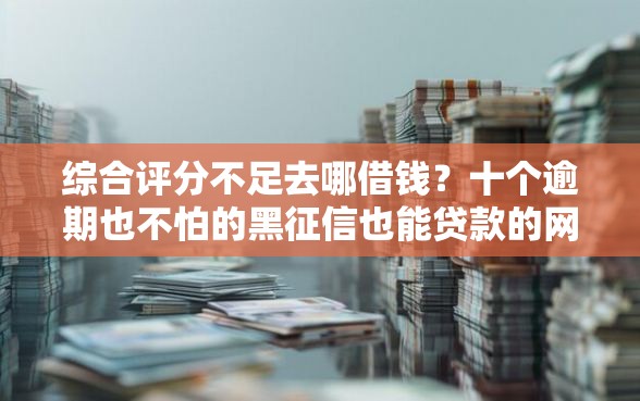 综合评分不足去哪借钱？十个逾期也不怕的黑征信也能贷款的网贷软件