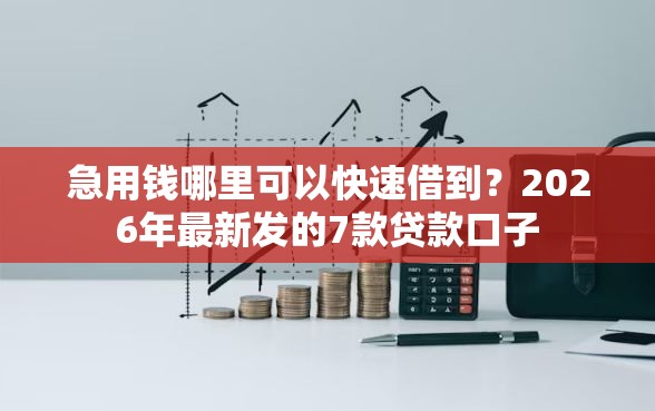 急用钱哪里可以快速借到？2026年最新发的7款贷款口子