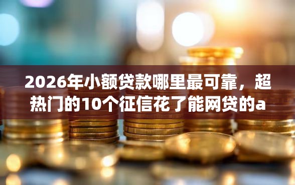 2026年小额贷款哪里最可靠，超热门的10个征信花了能网贷的app推荐