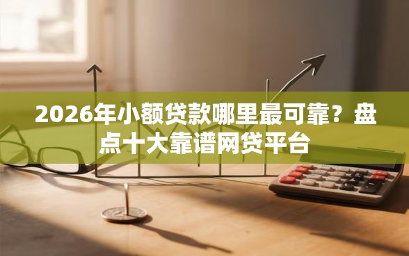 2026年小额贷款哪里最可靠？盘点十大靠谱网贷平台