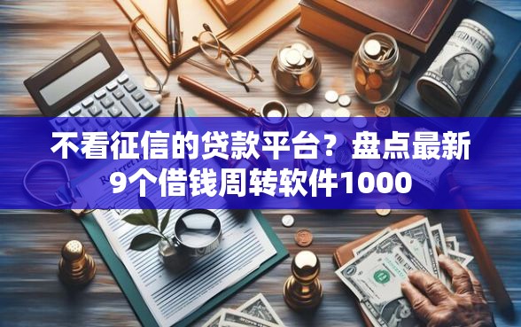 不看征信的贷款平台？盘点最新9个借钱周转软件1000