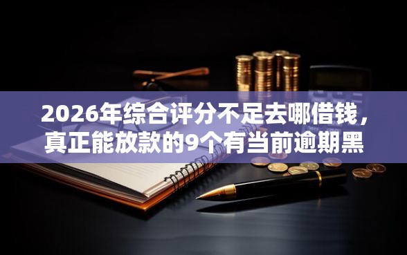 2026年综合评分不足去哪借钱，真正能放款的9个有当前逾期黑户借钱口子推荐