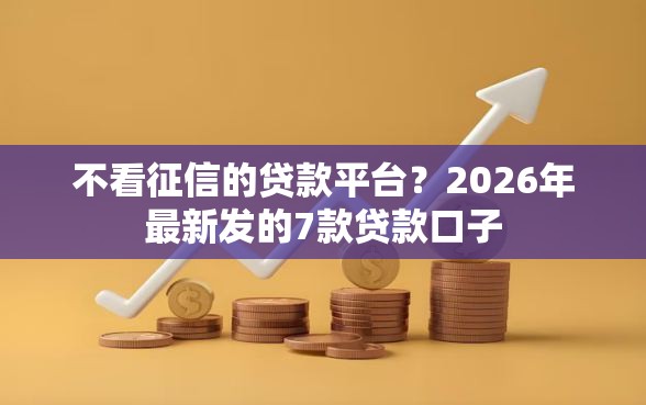 不看征信的贷款平台？2026年最新发的7款贷款口子