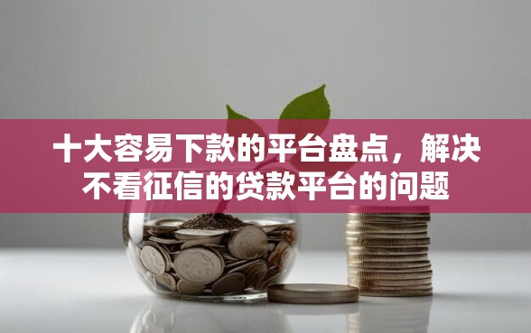十大容易下款的平台盘点，解决不看征信的贷款平台的问题