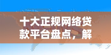 十大正规网络贷款平台盘点,解决正规借款平台有哪些的问题 十大正规网络贷款平台盘点,解决正规借款平台有哪些的问题