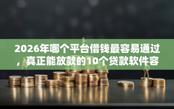 2026年哪个平台借钱最容易通过，真正能放款的10个贷款软件容易通过推荐
